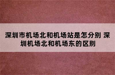 深圳市机场北和机场站是怎分别 深圳机场北和机场东的区别